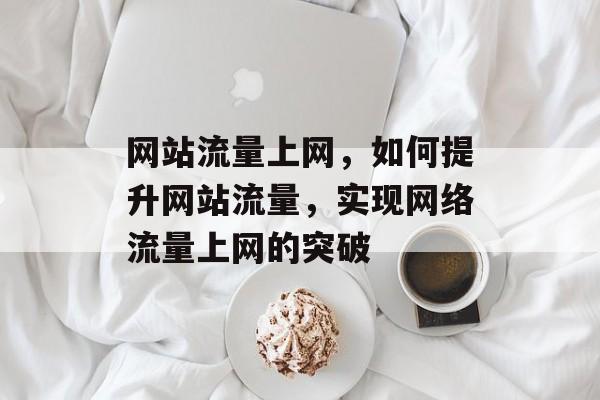 网站流量上网,如何提升网站流量,实现网络流量上网的突破 网站流量上网,如何提升网站流量,实现网络流量上网的突破