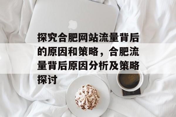 探究合肥网站流量背后的原因和策略,合肥流量背后原因分析及策略探讨 探究合肥网站流量背后的原因和策略,合肥流量背后原因分析及策略探讨