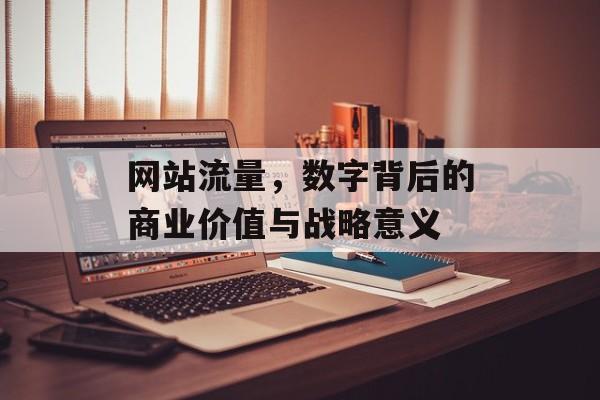 网站流量,数字背后的商业价值与战略意义 网站流量,数字背后的商业价值与战略意义