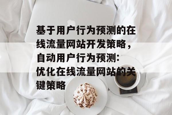 基于用户行为预测的在线流量网站开发策略,自动用户行为预测: 优化在线流量网站的关键策略 基于用户行为预测的在线流量网站开发策略,自动用户行为预测: 优化在线流量网站的关键策略