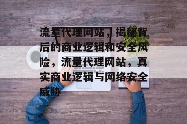流量代理网站，揭秘背后的商业逻辑和安全风险，流量代理网站，真实商业逻辑与网络安全威胁