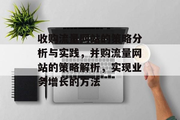 收购流量网站的策略分析与实践,并购流量网站的策略解析,实现业务增长的方法 收购流量网站的策略分析与实践,并购流量网站的策略解析,实现业务增长的方法