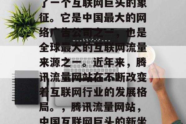 腾讯流量网站已经成为了一个互联网巨头的象征。它是中国最大的网络广告公司之一,也是全球最大的互联网流量来源之一。近年来,腾讯流量网站在不断改变着互联网行业的发展格局。,腾讯流量网站,中国互联网巨头的新坐标 腾讯流量网站已经成为了一个互联网巨头的象征。它是中国最大的网络广告公司之一,也是全球最大的互联网流量来源之一。近年来,腾讯流量网站在不断改变着互联网行业的发展格局。,腾讯流量网站,中国互联网巨头的新坐标