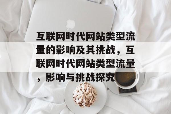互联网时代网站类型流量的影响及其挑战,互联网时代网站类型流量,影响与挑战探究 互联网时代网站类型流量的影响及其挑战,互联网时代网站类型流量,影响与挑战探究