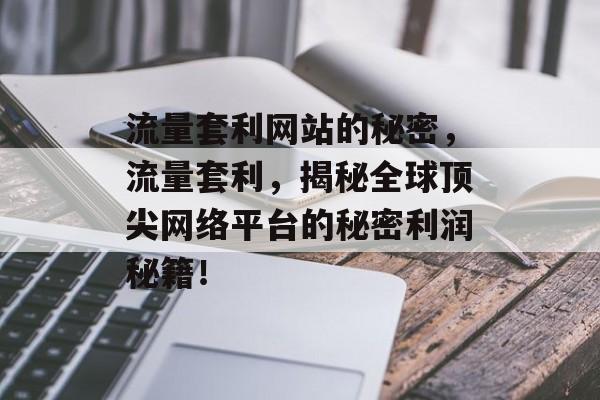流量套利网站的秘密,流量套利,揭秘全球顶尖网络平台的秘密利润秘籍! 流量套利网站的秘密,流量套利,揭秘全球顶尖网络平台的秘密利润秘籍!