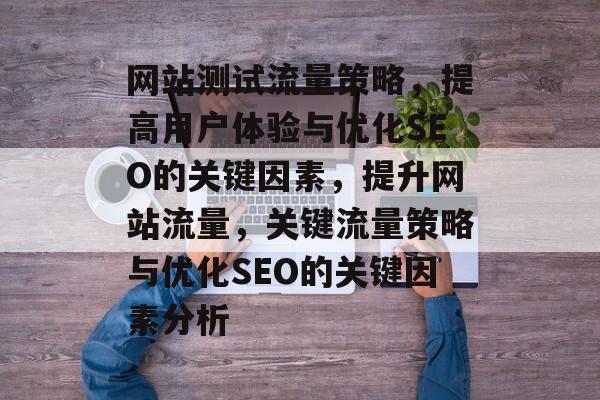 网站测试流量策略，提高用户体验与优化SEO的关键因素，提升网站流量，关键流量策略与优化SEO的关键因素分析