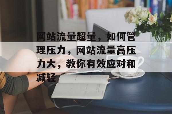 网站流量超量,如何管理压力,网站流量高压力大,教你有效应对和减轻 网站流量超量,如何管理压力,网站流量高压力大,教你有效应对和减轻