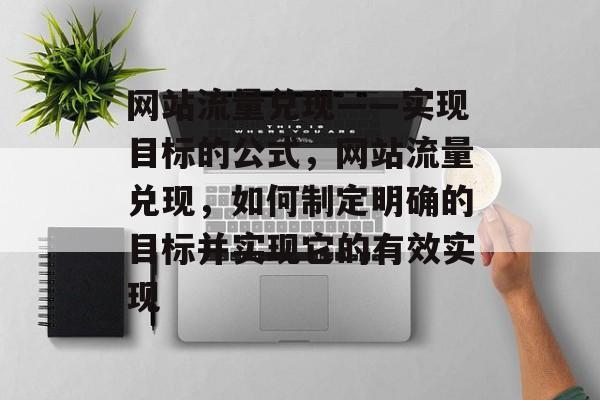 网站流量兑现——实现目标的公式，网站流量兑现，如何制定明确的目标并实现它的有效实现