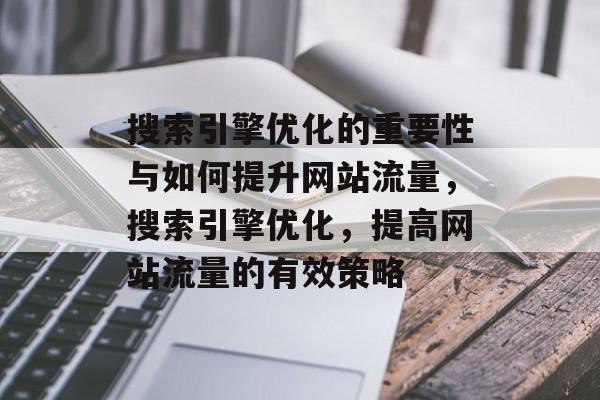 搜索引擎优化的重要性与如何提升网站流量,搜索引擎优化,提高网站流量的有效策略 搜索引擎优化的重要性与如何提升网站流量,搜索引擎优化,提高网站流量的有效策略