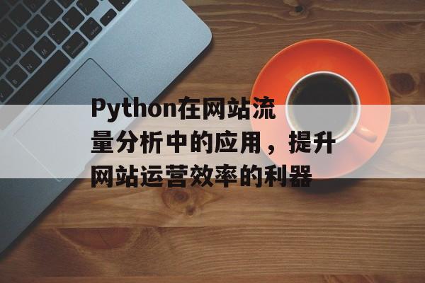 Python在网站流量分析中的应用,提升网站运营效率的利器 Python在网站流量分析中的应用,提升网站运营效率的利器