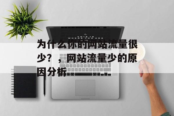 为什么你的网站流量很少?,网站流量少的原因分析 为什么你的网站流量很少?,网站流量少的原因分析