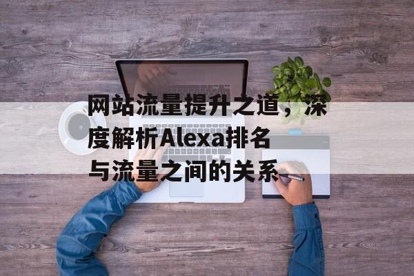 网站流量提升之道，深度解析Alexa排名与流量之间的关系