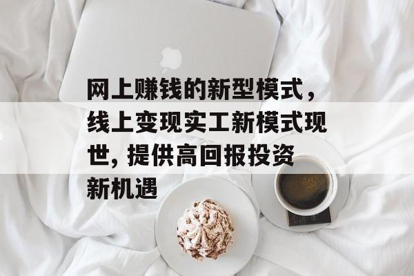 网上赚钱的新型模式,线上变现实工新模式现世, 提供高回报投资新机遇 网上赚钱的新型模式,线上变现实工新模式现世, 提供高回报投资新机遇