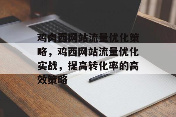 鸡肉西网站流量优化策略,鸡西网站流量优化实战,提高转化率的高效策略 鸡肉西网站流量优化策略,鸡西网站流量优化实战,提高转化率的高效策略