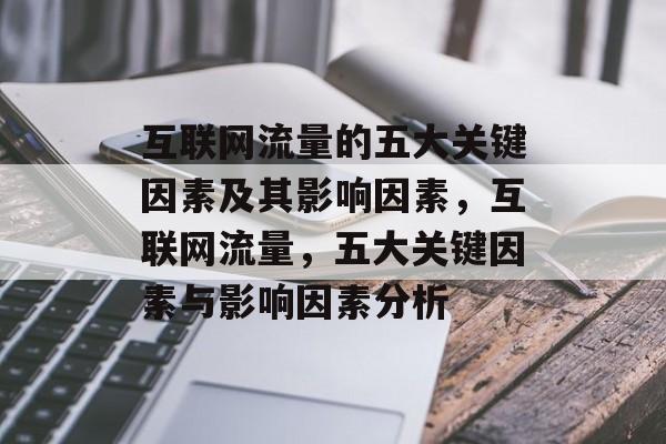 互联网流量的五大关键因素及其影响因素,互联网流量,五大关键因素与影响因素分析 互联网流量的五大关键因素及其影响因素,互联网流量,五大关键因素与影响因素分析