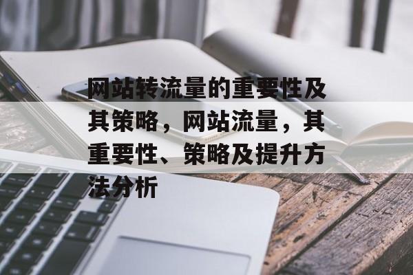 网站转流量的重要性及其策略,网站流量,其重要性、策略及提升方法分析 网站转流量的重要性及其策略,网站流量,其重要性、策略及提升方法分析