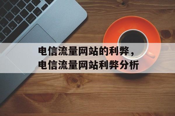 电信流量网站的利弊，电信流量网站利弊分析