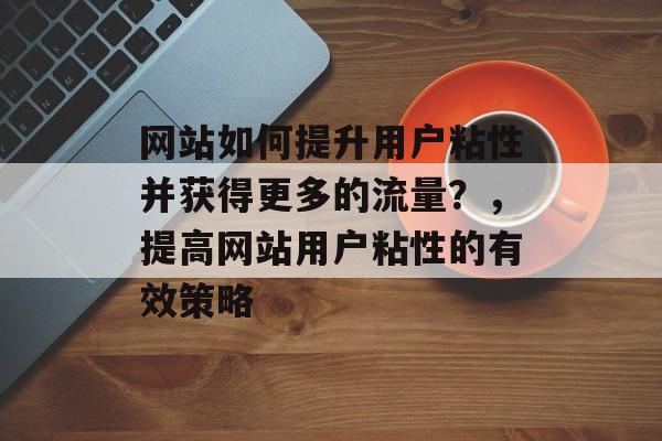 网站如何提升用户粘性并获得更多的流量?,提高网站用户粘性的有效策略 网站如何提升用户粘性并获得更多的流量?,提高网站用户粘性的有效策略