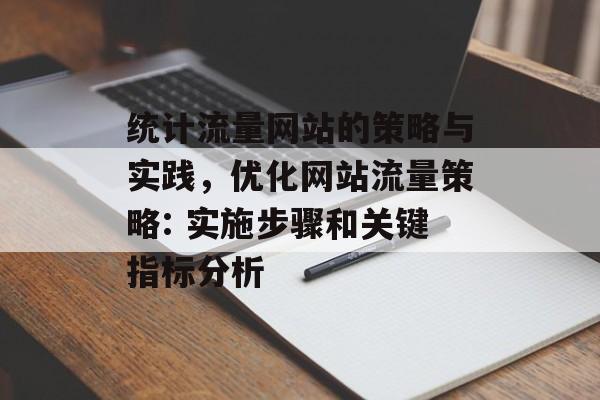 统计流量网站的策略与实践,优化网站流量策略: 实施步骤和关键指标分析 统计流量网站的策略与实践,优化网站流量策略: 实施步骤和关键指标分析