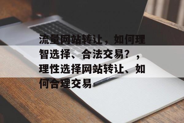 流量网站转让,如何理智选择、合法交易?,理性选择网站转让、如何合理交易 流量网站转让,如何理智选择、合法交易?,理性选择网站转让、如何合理交易