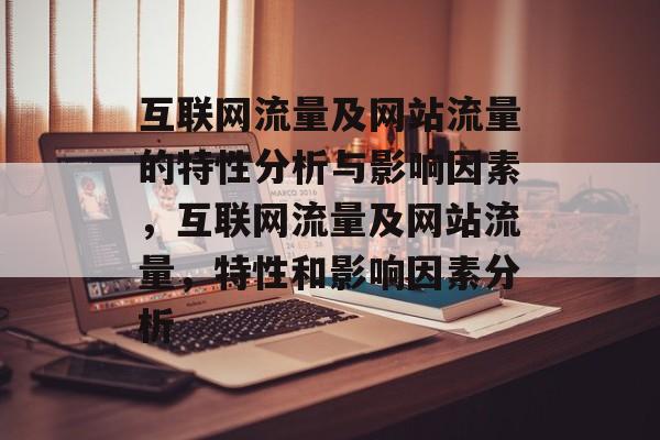 互联网流量及网站流量的特性分析与影响因素,互联网流量及网站流量,特性和影响因素分析 互联网流量及网站流量的特性分析与影响因素,互联网流量及网站流量,特性和影响因素分析