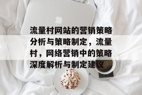 流量村网站的营销策略分析与策略制定,流量村,网络营销中的策略深度解析与制定建议 流量村网站的营销策略分析与策略制定,流量村,网络营销中的策略深度解析与制定建议