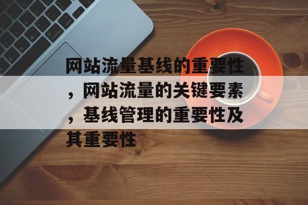 网站流量基线的重要性,网站流量的关键要素,基线管理的重要性及其重要性 网站流量基线的重要性,网站流量的关键要素,基线管理的重要性及其重要性