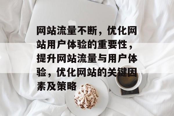 网站流量不断,优化网站用户体验的重要性,提升网站流量与用户体验,优化网站的关键因素及策略 网站流量不断,优化网站用户体验的重要性,提升网站流量与用户体验,优化网站的关键因素及策略