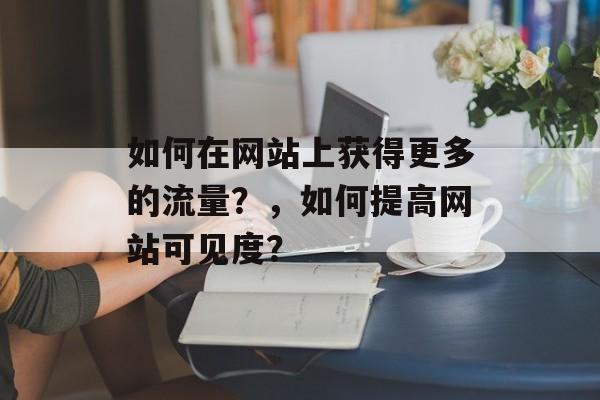 如何在网站上获得更多的流量?,如何提高网站可见度? 如何在网站上获得更多的流量?,如何提高网站可见度?