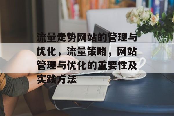 流量走势网站的管理与优化,流量策略,网站管理与优化的重要性及实践方法 流量走势网站的管理与优化,流量策略,网站管理与优化的重要性及实践方法