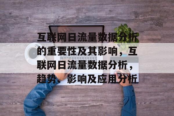 互联网日流量数据分析的重要性及其影响,互联网日流量数据分析,趋势、影响及应用分析 互联网日流量数据分析的重要性及其影响,互联网日流量数据分析,趋势、影响及应用分析