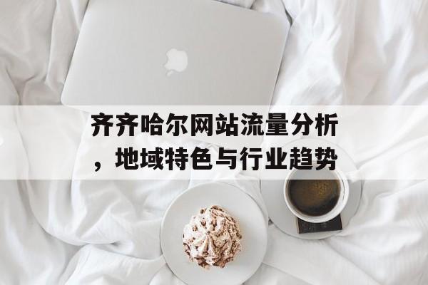 齐齐哈尔网站流量分析，地域特色与行业趋势