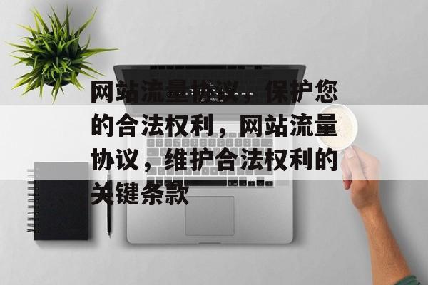 网站流量协议,保护您的合法权利,网站流量协议,维护合法权利的关键条款 网站流量协议,保护您的合法权利,网站流量协议,维护合法权利的关键条款