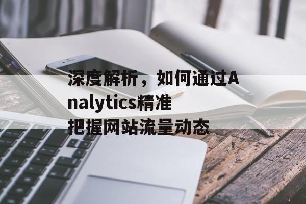 深度解析,如何通过Analytics精准把握网站流量动态 深度解析,如何通过Analytics精准把握网站流量动态