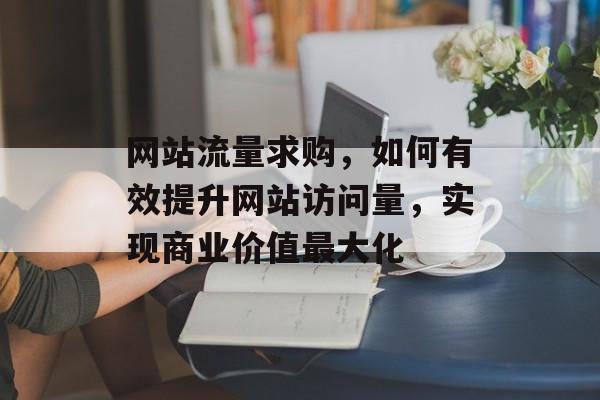 网站流量求购，如何有效提升网站访问量，实现商业价值最大化