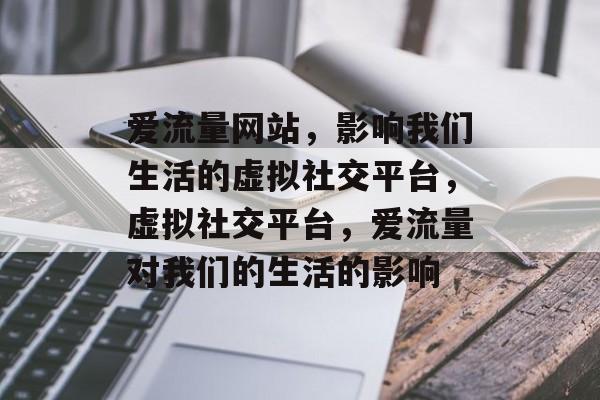 爱流量网站,影响我们生活的虚拟社交平台,虚拟社交平台,爱流量对我们的生活的影响 爱流量网站,影响我们生活的虚拟社交平台,虚拟社交平台,爱流量对我们的生活的影响