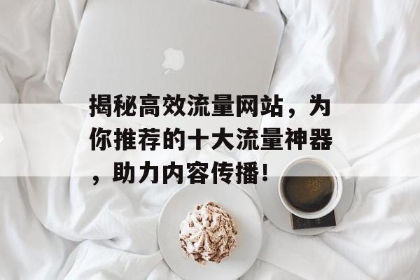 揭秘高效流量网站,为你推荐的十大流量神器,助力内容传播! 揭秘高效流量网站,为你推荐的十大流量神器,助力内容传播!