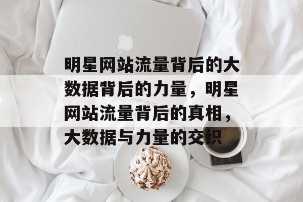明星网站流量背后的大数据背后的力量,明星网站流量背后的真相,大数据与力量的交织 明星网站流量背后的大数据背后的力量,明星网站流量背后的真相,大数据与力量的交织