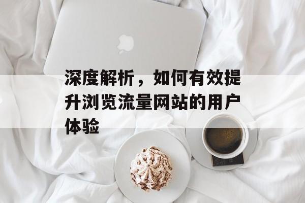 深度解析,如何有效提升浏览流量网站的用户体验 深度解析,如何有效提升浏览流量网站的用户体验