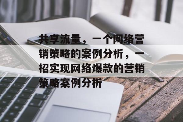共享流量,一个网络营销策略的案例分析,一招实现网络爆款的营销策略案例分析 共享流量,一个网络营销策略的案例分析,一招实现网络爆款的营销策略案例分析