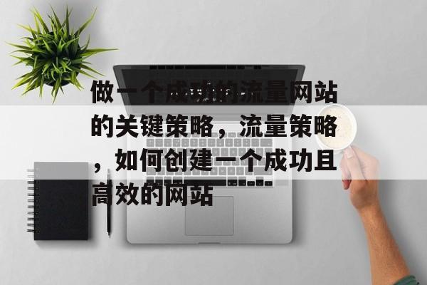 做一个成功的流量网站的关键策略,流量策略,如何创建一个成功且高效的网站 做一个成功的流量网站的关键策略,流量策略,如何创建一个成功且高效的网站