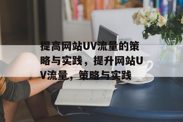 提高网站UV流量的策略与实践,提升网站UV流量,策略与实践 提高网站UV流量的策略与实践,提升网站UV流量,策略与实践