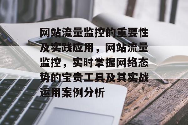 网站流量监控的重要性及实践应用,网站流量监控,实时掌握网络态势的宝贵工具及其实战运用案例分析 网站流量监控的重要性及实践应用,网站流量监控,实时掌握网络态势的宝贵工具及其实战运用案例分析