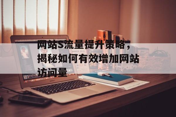 网站S流量提升策略,揭秘如何有效增加网站访问量 网站S流量提升策略,揭秘如何有效增加网站访问量