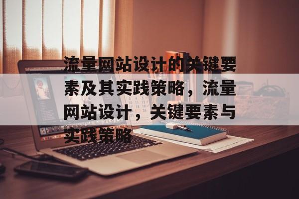 流量网站设计的关键要素及其实践策略,流量网站设计,关键要素与实践策略 流量网站设计的关键要素及其实践策略,流量网站设计,关键要素与实践策略