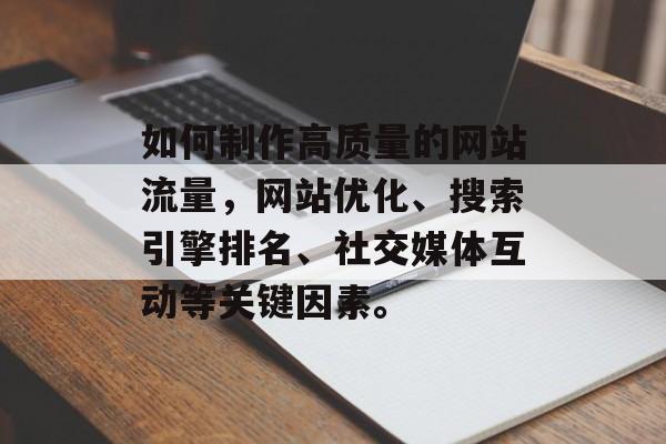 如何制作高质量的网站流量,网站优化、搜索引擎排名、社交媒体互动等关键因素。 如何制作高质量的网站流量,网站优化、搜索引擎排名、社交媒体互动等关键因素。