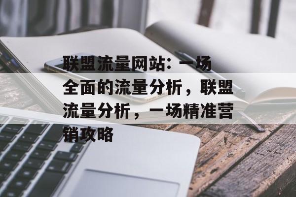 联盟流量网站: 一场全面的流量分析,联盟流量分析,一场精准营销攻略 联盟流量网站: 一场全面的流量分析,联盟流量分析,一场精准营销攻略