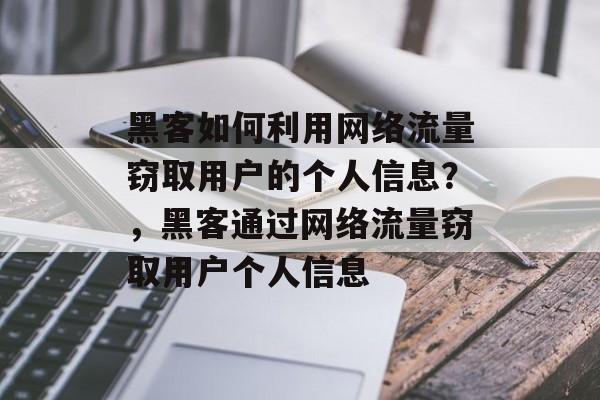 黑客如何利用网络流量窃取用户的个人信息?,黑客通过网络流量窃取用户个人信息 黑客如何利用网络流量窃取用户的个人信息?,黑客通过网络流量窃取用户个人信息