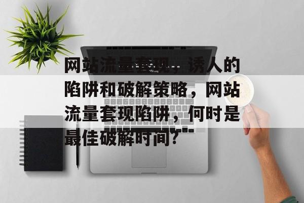网站流量套现,诱人的陷阱和破解策略,网站流量套现陷阱,何时是最佳破解时间? 网站流量套现,诱人的陷阱和破解策略,网站流量套现陷阱,何时是最佳破解时间?