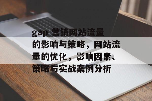 gap 营销网站流量的影响与策略,网站流量的优化,影响因素、策略与实战案例分析 gap 营销网站流量的影响与策略,网站流量的优化,影响因素、策略与实战案例分析